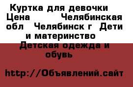 Куртка для девочки  › Цена ­ 500 - Челябинская обл., Челябинск г. Дети и материнство » Детская одежда и обувь   